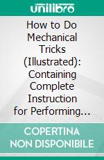 How to Do Mechanical Tricks (Illustrated): Containing Complete Instruction for Performing Over 60 Ingenious Mechanical Tricks. E-book. Formato Mobipocket ebook