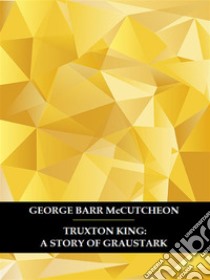 Truxton King: A Story of Graustark. E-book. Formato EPUB ebook di George Barr McCutcheon