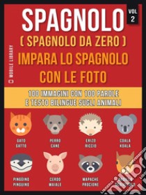 Spagnolo ( Spagnolo da zero ) Impara lo spagnolo con le foto (Vol 2)100 immagini con 100 parole e testo bilingue sugli animali. E-book. Formato PDF ebook di Mobile Library