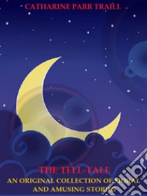 The Tell-Tale: An Original Collection of Moral and Amusing Stories. E-book. Formato EPUB ebook di Catharine Parr Traill