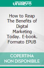 How to Reap The Benefits of Digital Marketing Today. E-book. Formato EPUB ebook