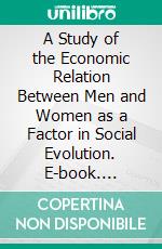 A Study of the Economic Relation Between Men and Women as a Factor in Social Evolution. E-book. Formato EPUB ebook