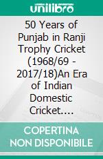 50 Years of Punjab in Ranji Trophy Cricket (1968/69 - 2017/18)An Era of Indian Domestic Cricket. E-book. Formato PDF ebook di Madhu Sanghi