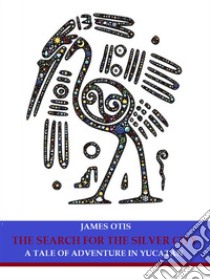 The Search for the Silver City: A Tale of Adventure in Yucatan. E-book. Formato EPUB ebook di James Otis