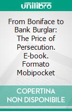 From Boniface to Bank Burglar: The Price of Persecution. E-book. Formato Mobipocket ebook