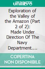 Exploration of the Valley of the Amazon (Part 2 of 2): Made Under Direction Of The Navy Department. E-book. Formato Mobipocket ebook