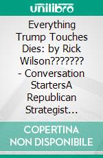 Everything Trump Touches Dies: by Rick Wilson??????? | Conversation StartersA Republican Strategist Gets Real About the Worst President Ever. E-book. Formato EPUB ebook di dailyBooks