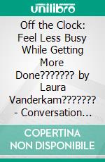 Off the Clock: Feel Less Busy While Getting More Done??????? by Laura Vanderkam??????? - Conversation Starters. E-book. Formato EPUB ebook