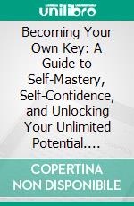 Becoming Your Own Key: A Guide to Self-Mastery, Self-Confidence, and Unlocking Your Unlimited Potential. E-book. Formato EPUB ebook