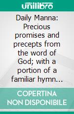 Daily Manna: Precious promises and precepts from the word of God; with a portion of a familiar hymn for each day in the year; subjects arranged in alphabetical order. E-book. Formato PDF