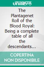 The Plantagenet Roll of the Blood Royal: Being a complete table of all the descendants now living of Edward III, King of England (the Mortimer-Percy Volume, Part I). E-book. Formato PDF ebook