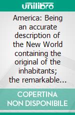 America: Being an accurate description of the New World containing the original of the inhabitants; the remarkable voyages thither: the conquest of the vast empires of Mexico and Peru…. E-book. Formato PDF ebook