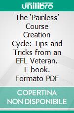 The ‘Painless’ Course Creation Cycle: Tips and Tricks from an EFL Veteran. E-book. Formato Mobipocket ebook di Tory S. Thorkelson