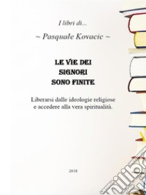 Le vie dei signori sono finiteLiberarsi dalle ideoligie religiose e accedere alla vera spiritualità. E-book. Formato PDF ebook di Pasquale Kovacic