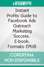 Instant Profits Guide to Facebook Ads Outreach Marketing  Success. E-book. Formato EPUB ebook di Hillary Scholl