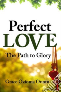 Perfect Love: The Path to Glory. E-book. Formato EPUB ebook di Grace Ozioma Onotu