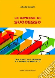 Le imprese di successoTra capitale proprio e valore di mercato. E-book. Formato EPUB ebook di Alberto Cavicchi