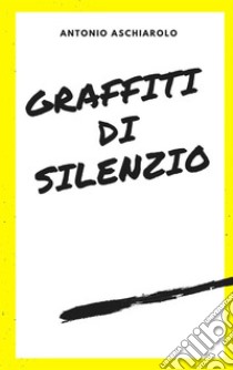 Graffiti di silenzio. E-book. Formato EPUB ebook di Antonio Aschiarolo