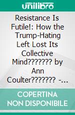 Resistance Is Futile!: How the Trump-Hating Left Lost Its Collective Mind??????? by Ann Coulter??????? | Conversation Starters. E-book. Formato EPUB ebook di dailyBooks