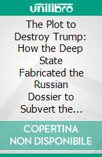 The Plot to Destroy Trump: How the Deep State Fabricated the Russian Dossier to Subvert the President??????? by Theodore Roosevelt Malloch??????? | Conversation Starters. E-book. Formato EPUB ebook di dailyBooks