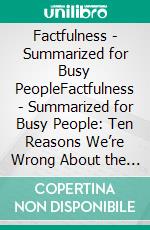 Factfulness - Summarized for Busy PeopleFactfulness - Summarized for Busy People: Ten Reasons We’re Wrong About the World and Why Things Are Better Than You Think. E-book. Formato EPUB ebook di Goldmine Reads