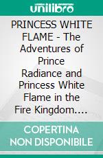 PRINCESS WHITE FLAME - The Adventures of Prince Radiance and Princess White Flame in the Fire Kingdom. E-book. Formato PDF ebook