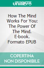 How The Mind Works For You: The Power Of The Mind. E-book. Formato EPUB ebook