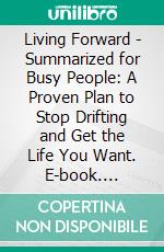 Living Forward - Summarized for Busy People: A Proven Plan to Stop Drifting and Get the Life You Want. E-book. Formato EPUB ebook di Goldmine Reads