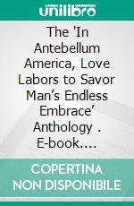 The 'In Antebellum America, Love Labors to Savor Man’s Endless Embrace’ Anthology . E-book. Formato EPUB ebook di Gaylord Fancypants