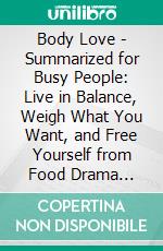 Body Love - Summarized for Busy People: Live in Balance, Weigh What You Want, and Free Yourself from Food Drama Forever. E-book. Formato EPUB ebook di Goldmine Reads