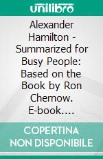 Alexander Hamilton - Summarized for Busy People: Based on the Book by Ron Chernow. E-book. Formato EPUB ebook di Goldmine Reads