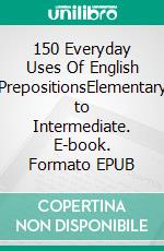 150 Everyday Uses Of English PrepositionsElementary to Intermediate. E-book. Formato EPUB ebook