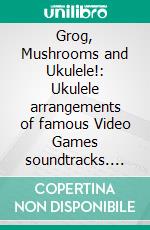 Grog, Mushrooms and Ukulele!: Ukulele arrangements of famous Video Games soundtracks. E-book. Formato EPUB ebook di Andrea Fortuna