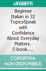 Beginner Italian in 32 TopicsSpeak with Confidence About Everyday Matters. E-book. Formato EPUB ebook