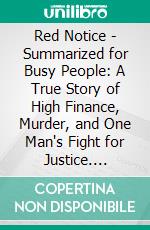 Red Notice - Summarized for Busy People: A True Story of High Finance, Murder, and One Man's Fight for Justice. E-book. Formato EPUB ebook di Goldmine Reads