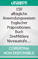 150 alltägliche Anwendungsweisen Englischer Präpositionen: Buch DreiMittlere Niveaustufe bis Fortgeschritten. E-book. Formato EPUB ebook