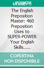 The English Preposition Master: 460 Preposition Uses to SUPER-POWER Your English Skills.. E-book. Formato EPUB ebook