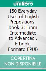 150 Everyday Uses of English Prepositions. Book 3: From Intermediate to Advanced . E-book. Formato EPUB