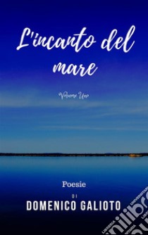 L'incanto del mare: Poesie - Volume Primo. E-book. Formato Mobipocket ebook di Domenico Galioto