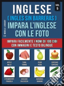 Inglese ( Ingles Sin Barreras ) Impara L’Inglese Con Le Foto (Vol 5)Impara facilmente i nomi di 100 cibi con immagini e testo bilingue. E-book. Formato PDF ebook di Mobile Library