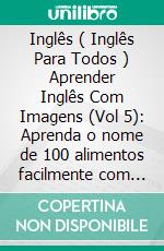 Inglês ( Inglês Para Todos ) Aprender Inglês Com Imagens (Vol 5): Aprenda o nome de 100 alimentos facilmente com imagens e texto bilingue. E-book. Formato Mobipocket