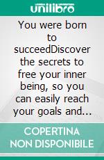 You were born to succeedDiscover the secrets to free your inner being,  so you can easily reach your goals  and finally achieve success!. E-book. Formato Mobipocket ebook