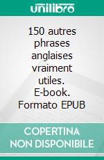 150 autres phrases anglaises vraiment utiles. E-book. Formato EPUB ebook