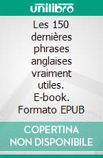 Les 150 dernières phrases anglaises vraiment utiles. E-book. Formato EPUB ebook