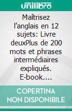 Maîtrisez l’anglais en 12 sujets: Livre deuxPlus de 200 mots et phrases intermédiaires expliqués. E-book. Formato EPUB ebook