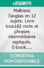 Maîtrisez l’anglais en 12 sujets: Livre trois182 mots et phrases intermédiaires expliqués. E-book. Formato EPUB ebook