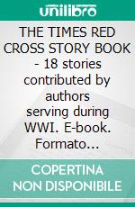 THE TIMES RED CROSS STORY BOOK - 18 stories contributed by authors serving during WWI. E-book. Formato PDF ebook di Various