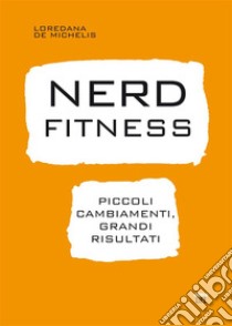 Nerd FitnessPiccoli cambiamenti, grandi risultati. E-book. Formato Mobipocket ebook di Loredana de Michelis