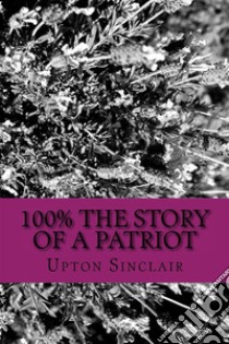 100% the Story of a Patriot. E-book. Formato EPUB ebook di Upton Sinclair