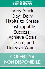 Every Single Day: Daily Habits to Create Unstoppable Success, Achieve Goals Faster, and Unleash Your Extraordinary Potential. E-book. Formato EPUB ebook di Bradley Charbonneau